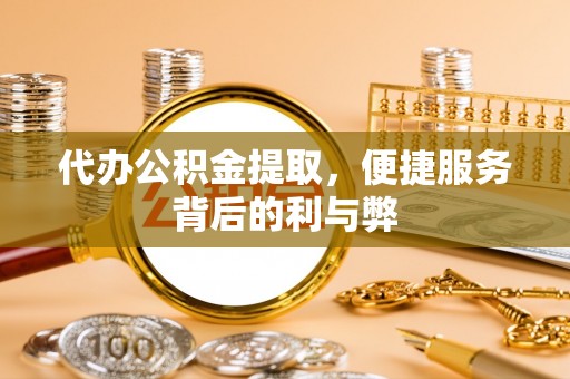 富宁代办公积金提取，便捷服务背后的利与弊
