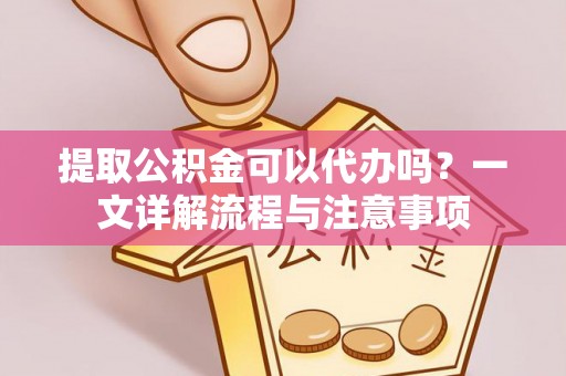 富宁提取公积金可以代办吗？一文详解流程与注意事项