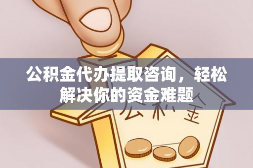 富宁公积金代办提取咨询，轻松解决你的资金难题