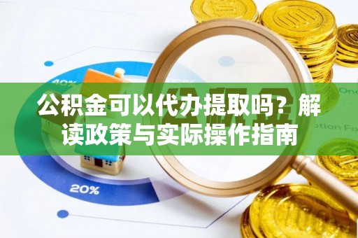 富宁公积金可以代办提取吗？解读政策与实际操作指南