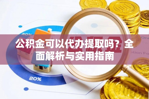 富宁公积金可以代办提取吗？全面解析与实用指南
