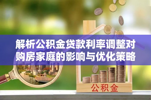 富宁解析公积金贷款利率调整对购房家庭的影响与优化策略