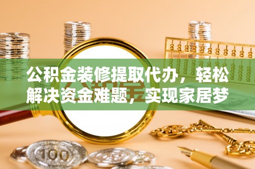 富宁公积金装修提取代办，轻松解决资金难题，实现家居梦想