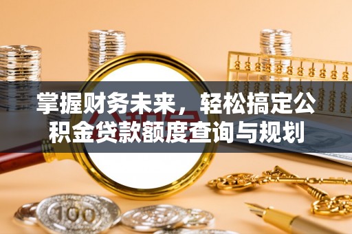 富宁掌握财务未来，轻松搞定公积金贷款额度查询与规划