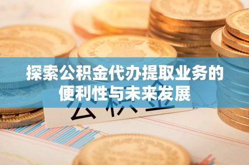 富宁探索公积金代办提取业务的便利性与未来发展