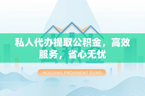 富宁私人代办提取公积金，高效服务，省心无忧