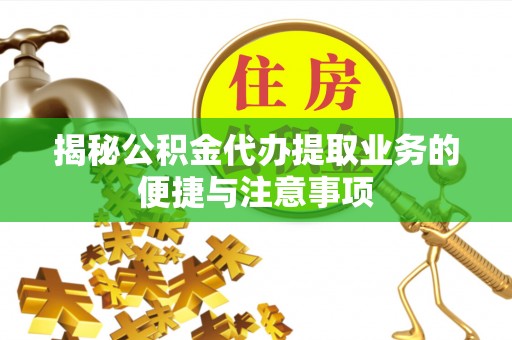 富宁揭秘公积金代办提取业务的便捷与注意事项
