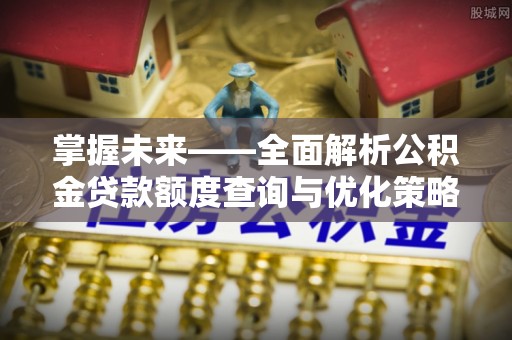 富宁掌握未来——全面解析公积金贷款额度查询与优化策略