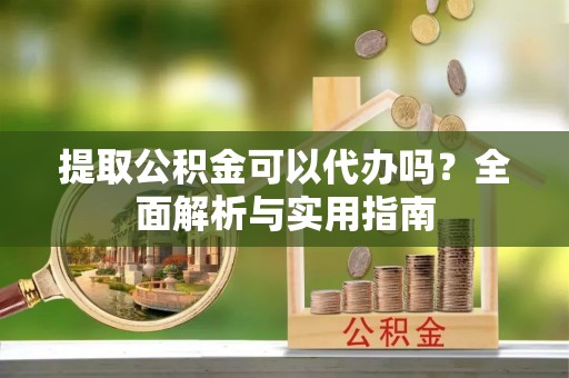 富宁提取公积金可以代办吗？全面解析与实用指南