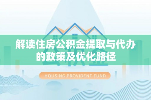 富宁解读住房公积金提取与代办的政策及优化路径