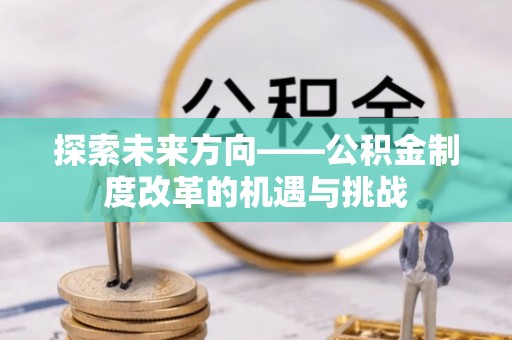 富宁探索未来方向——公积金制度改革的机遇与挑战