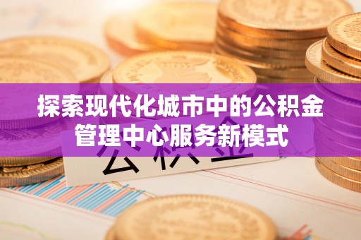 富宁探索现代化城市中的公积金管理中心服务新模式
