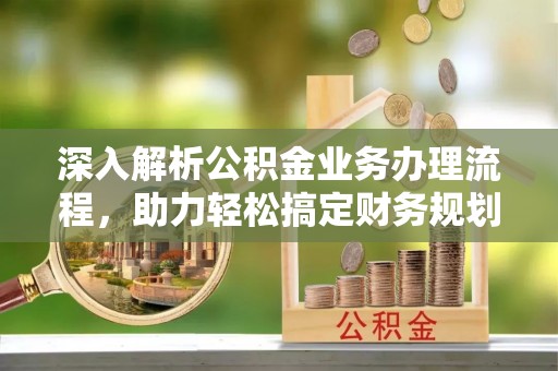 富宁深入解析公积金业务办理流程，助力轻松搞定财务规划