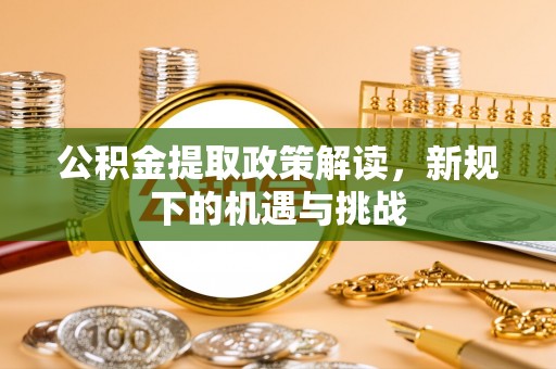 富宁公积金提取政策解读，新规下的机遇与挑战