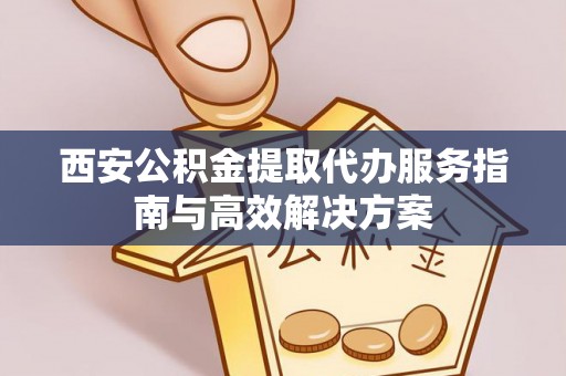 富宁西安公积金提取代办服务指南与高效解决方案