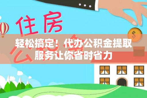 富宁轻松搞定！代办公积金提取服务让你省时省力