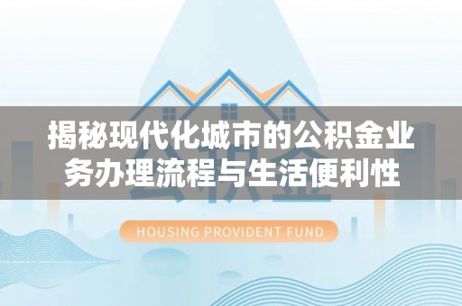 富宁揭秘现代化城市的公积金业务办理流程与生活便利性
