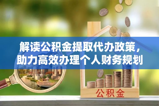 富宁解读公积金提取代办政策，助力高效办理个人财务规划