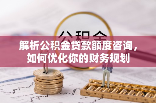 富宁解析公积金贷款额度咨询，如何优化你的财务规划