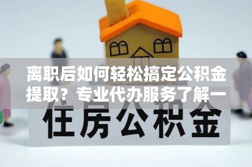 富宁离职后如何轻松搞定公积金提取？专业代办服务了解一下
