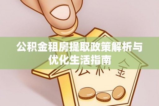 富宁公积金租房提取政策解析与优化生活指南