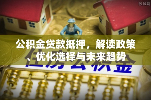 富宁公积金贷款抵押，解读政策、优化选择与未来趋势
