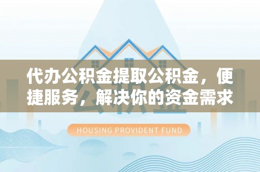 富宁代办公积金提取公积金，便捷服务，解决你的资金需求