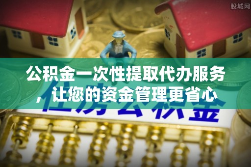 富宁公积金一次性提取代办服务，让您的资金管理更省心