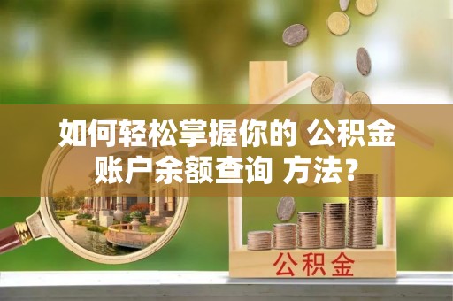 富宁如何轻松掌握你的 公积金账户余额查询 方法？