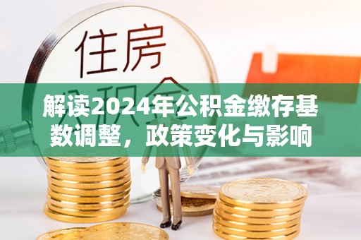 富宁解读2024年公积金缴存基数调整，政策变化与影响