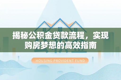 富宁揭秘公积金贷款流程，实现购房梦想的高效指南