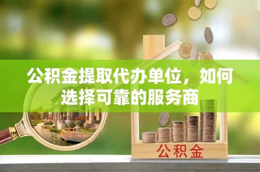 富宁公积金提取代办单位，如何选择可靠的服务商