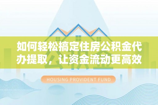 富宁如何轻松搞定住房公积金代办提取，让资金流动更高效