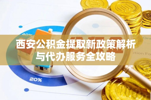 富宁西安公积金提取新政策解析与代办服务全攻略