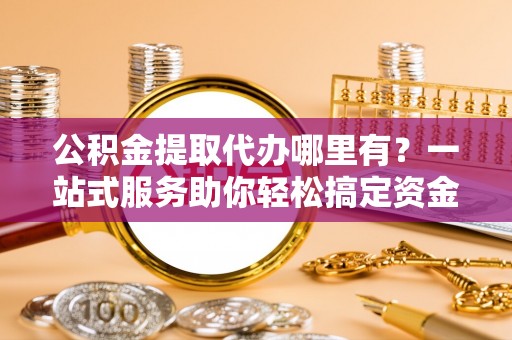富宁公积金提取代办哪里有？一站式服务助你轻松搞定资金难题