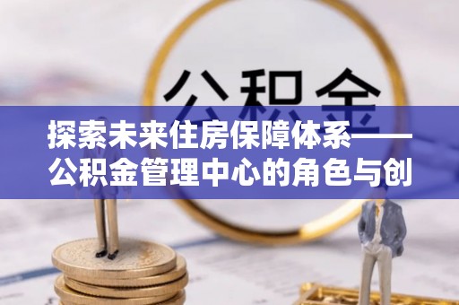 富宁探索未来住房保障体系——公积金管理中心的角色与创新