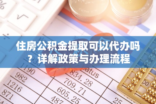 富宁住房公积金提取可以代办吗？详解政策与办理流程