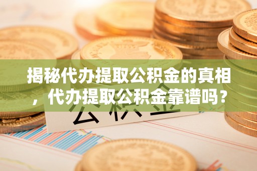 富宁揭秘代办提取公积金的真相，代办提取公积金靠谱吗？