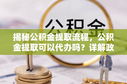 富宁揭秘公积金提取流程，公积金提取可以代办吗？详解政策与实操技巧