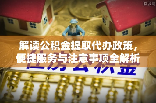 富宁解读公积金提取代办政策，便捷服务与注意事项全解析