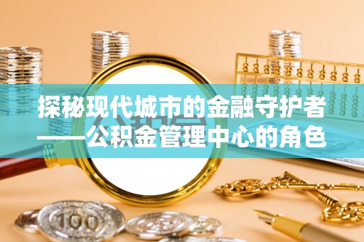 富宁探秘现代城市的金融守护者——公积金管理中心的角色与使命