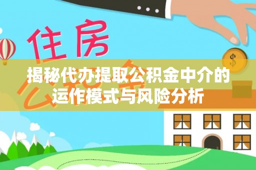 富宁揭秘代办提取公积金中介的运作模式与风险分析
