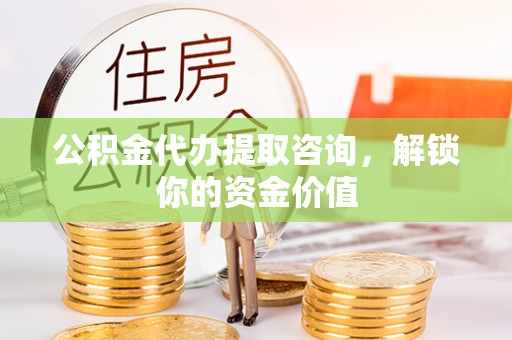 富宁公积金代办提取咨询，解锁你的资金价值