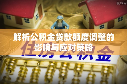 富宁解析公积金贷款额度调整的影响与应对策略