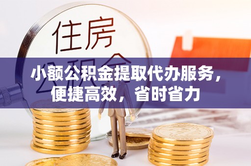 富宁小额公积金提取代办服务，便捷高效，省时省力
