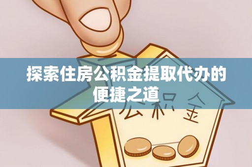 富宁探索住房公积金提取代办的便捷之道