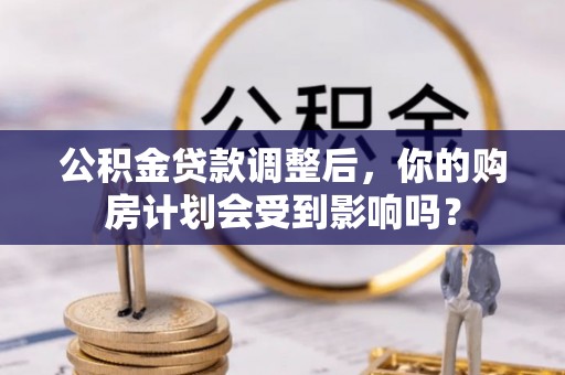 富宁公积金贷款调整后，你的购房计划会受到影响吗？