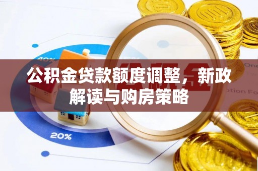 富宁公积金贷款额度调整，新政解读与购房策略
