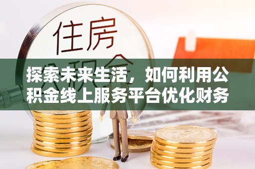 富宁探索未来生活，如何利用公积金线上服务平台优化财务管理