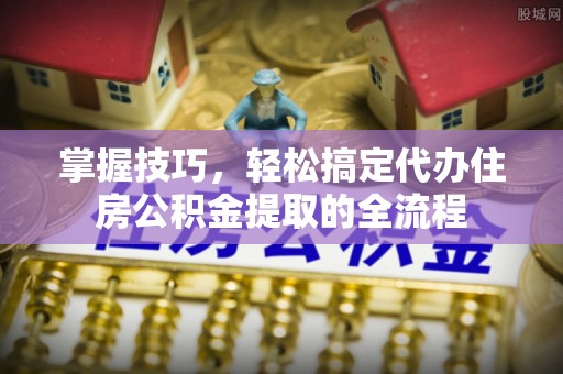 富宁掌握技巧，轻松搞定代办住房公积金提取的全流程